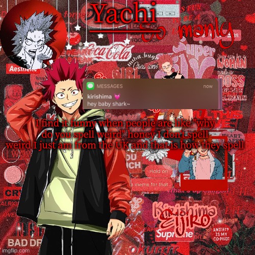 Yachis kirishima temp | I find it funny when people are like "why do you spell weird" honey I don't spell weird I just am from the UK and that is how they spell | image tagged in yachis kirishima temp | made w/ Imgflip meme maker