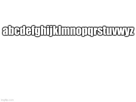 EEEEEEEEE | abcdefghijklmnopqrstuvwyz | image tagged in blank white template | made w/ Imgflip meme maker