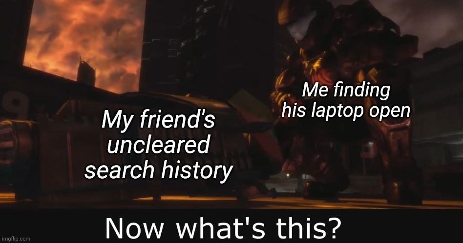 Halo 3 ODST Now what's this | Me finding his laptop open; My friend's uncleared search history | image tagged in halo 3 odst now what's this | made w/ Imgflip meme maker