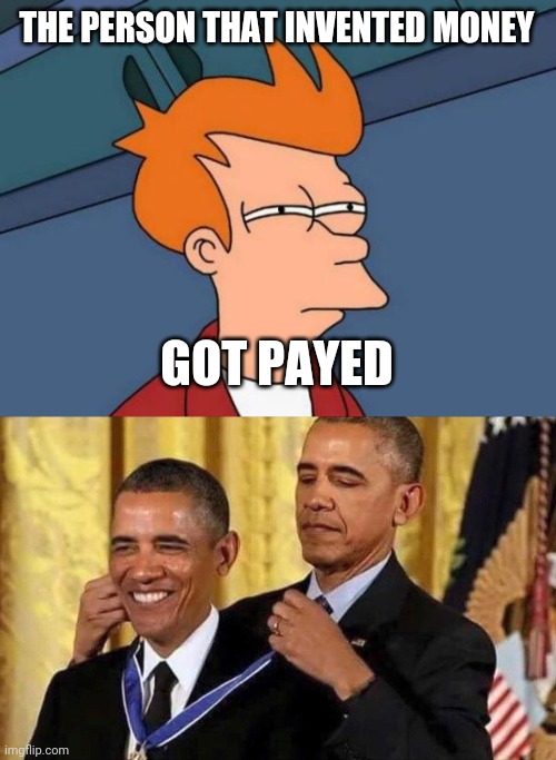 Think about it | THE PERSON THAT INVENTED MONEY; GOT PAYED | image tagged in memes,futurama fry,obama medal | made w/ Imgflip meme maker