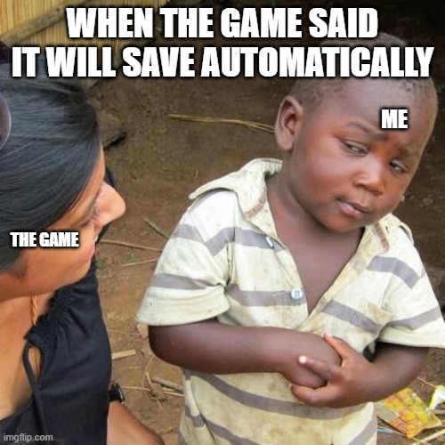 Third World Skeptical Kid Meme | WHEN THE GAME SAID IT WILL SAVE AUTOMATICALLY; ME; THE GAME | image tagged in memes,third world skeptical kid | made w/ Imgflip meme maker