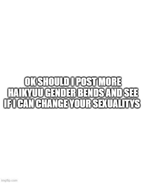 haikyuu/should I do it | OK SHOULD I POST MORE HAIKYUU GENDER BENDS AND SEE IF I CAN CHANGE YOUR SEXUALITY'S | image tagged in anime | made w/ Imgflip meme maker