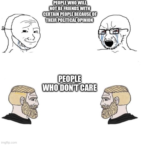 joke | PEOPLE WHO WILL NOT BE FRIENDS WITH CERTAIN PEOPLE BECAUSE OF THEIR POLITICAL OPINION; PEOPLE WHO DON'T CARE | image tagged in chad we know,why so serious | made w/ Imgflip meme maker