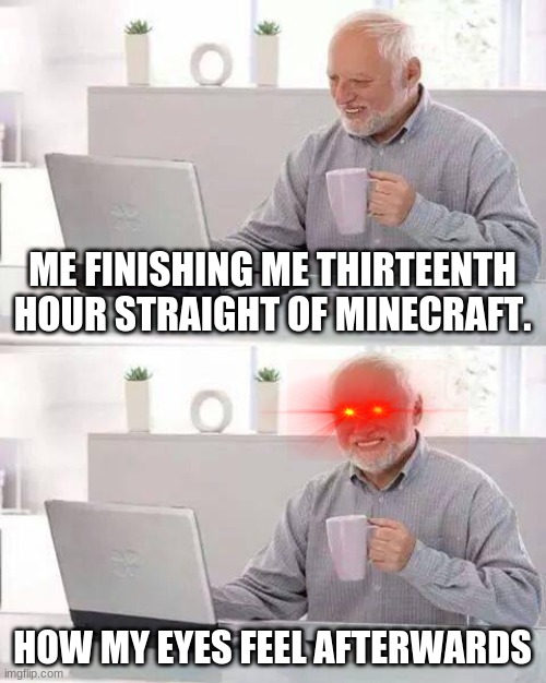 Hide the Pain Harold Meme | ME FINISHING ME THIRTEENTH HOUR STRAIGHT OF MINECRAFT. HOW MY EYES FEEL AFTERWARDS | image tagged in memes,hide the pain harold | made w/ Imgflip meme maker