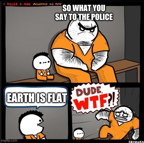 DUDE WTF | SO WHAT YOU SAY TO THE POLICE; EARTH IS FLAT | image tagged in dude wtf | made w/ Imgflip meme maker