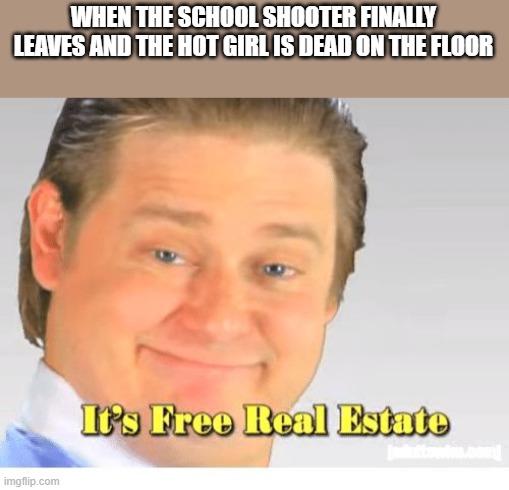 It's Free Real Estate | WHEN THE SCHOOL SHOOTER FINALLY LEAVES AND THE HOT GIRL IS DEAD ON THE FLOOR | image tagged in it's free real estate | made w/ Imgflip meme maker