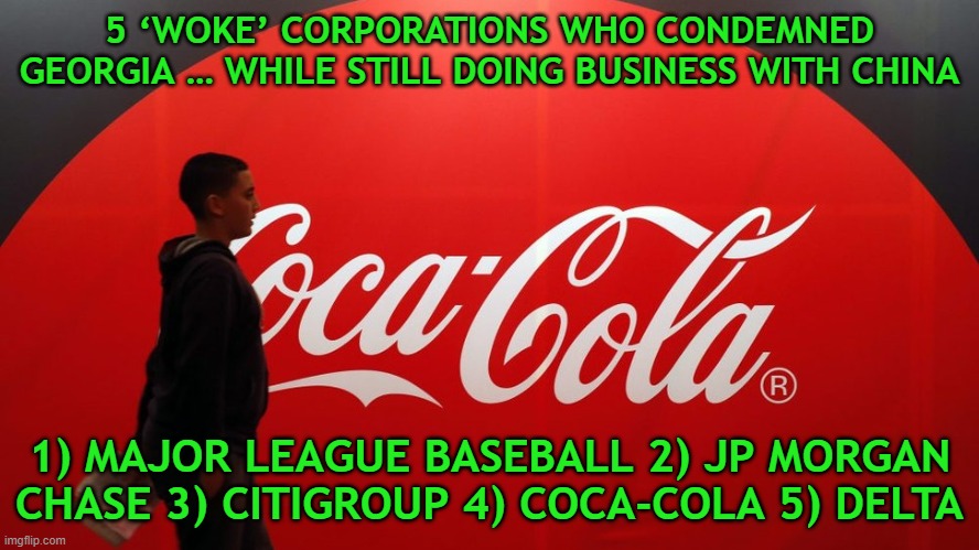 Let's out these companies for the hypocrites they are. They deserve nothing less than to fail. | 5 ‘WOKE’ CORPORATIONS WHO CONDEMNED GEORGIA … WHILE STILL DOING BUSINESS WITH CHINA; 1) MAJOR LEAGUE BASEBALL 2) JP MORGAN CHASE 3) CITIGROUP 4) COCA-COLA 5) DELTA | image tagged in coca-cola,jp morgan chase,delta,mlb,citigroup,hypocrites | made w/ Imgflip meme maker