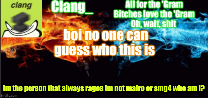 how- | boi no one can guess who this is; im the person that always rages im not mairo or smg4 who am i? | image tagged in clang_ tempo | made w/ Imgflip meme maker