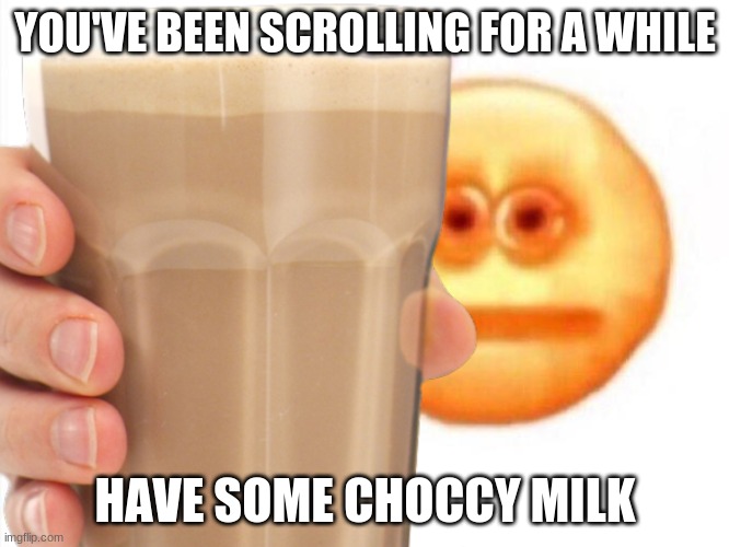 reposting my memes pt 1 | YOU'VE BEEN SCROLLING FOR A WHILE; HAVE SOME CHOCCY MILK | image tagged in choccy milk,gifs | made w/ Imgflip meme maker
