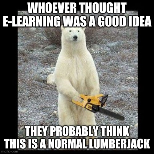 Chainsaw Bear Meme | WHOEVER THOUGHT E-LEARNING WAS A GOOD IDEA; THEY PROBABLY THINK THIS IS A NORMAL LUMBERJACK | image tagged in memes,chainsaw bear | made w/ Imgflip meme maker