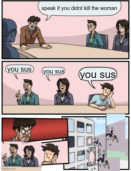 Boardroom Meeting Suggestion Meme | speak if you didnt kill the woman; you sus; you sus; you sus | image tagged in memes,boardroom meeting suggestion | made w/ Imgflip meme maker