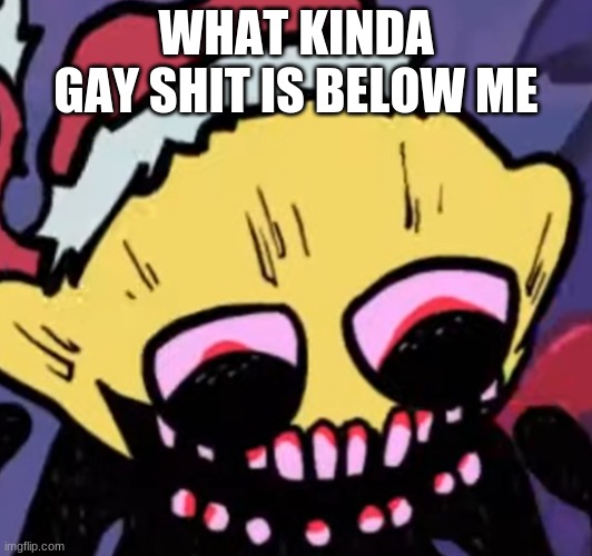 E | WHAT KINDA GAY SHIT IS BELOW ME | image tagged in lemon demon | made w/ Imgflip meme maker