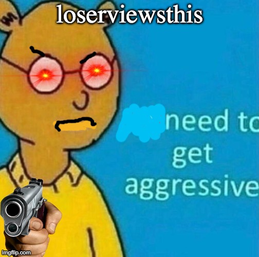 Need to get aggressive | loserviewsthis | image tagged in need to get aggressive | made w/ Imgflip meme maker