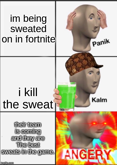 Panik Kalm Angery | im being sweated on in fortnite; i kill the sweat; their team is coming and they are The best sweats in the game. | image tagged in panik kalm angery | made w/ Imgflip meme maker