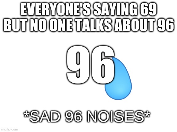 What about 96? | EVERYONE'S SAYING 69 BUT NO ONE TALKS ABOUT 96; 96; *SAD 96 NOISES* | image tagged in blank white template,69 | made w/ Imgflip meme maker