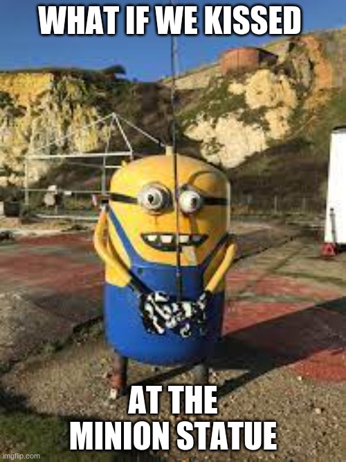 this was one of my first memes, I decided to make it public because why not. It's not that great | WHAT IF WE KISSED; AT THE MINION STATUE | image tagged in memes | made w/ Imgflip meme maker