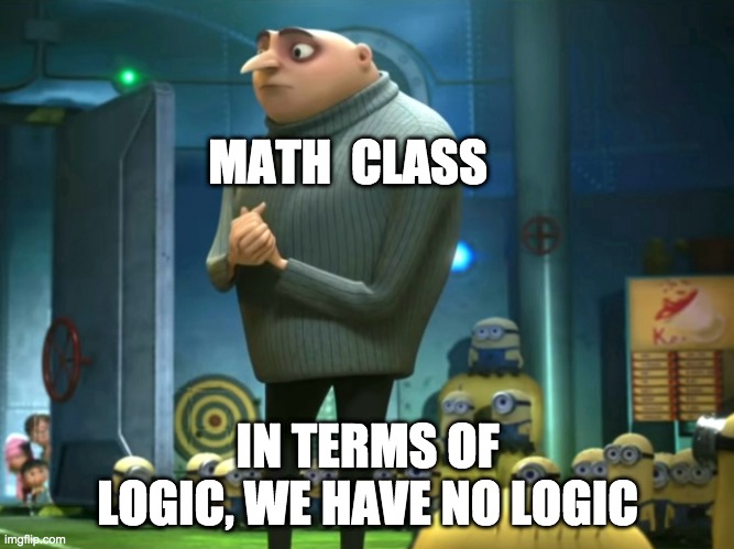 Maths is confusing.... | MATH  CLASS; IN TERMS OF LOGIC, WE HAVE NO LOGIC | image tagged in in terms of money we have no money | made w/ Imgflip meme maker