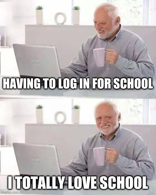 Hide the Pain Harold | HAVING TO LOG IN FOR SCHOOL; I TOTALLY LOVE SCHOOL | image tagged in memes,hide the pain harold | made w/ Imgflip meme maker