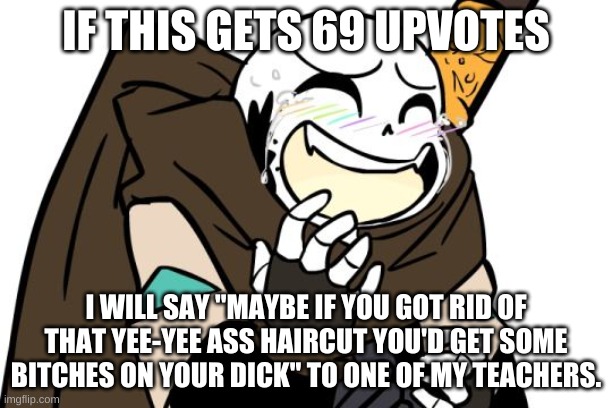 haha not in a million years | IF THIS GETS 69 UPVOTES; I WILL SAY "MAYBE IF YOU GOT RID OF THAT YEE-YEE ASS HAIRCUT YOU'D GET SOME BITCHES ON YOUR DICK" TO ONE OF MY TEACHERS. | image tagged in laughing ink sans | made w/ Imgflip meme maker