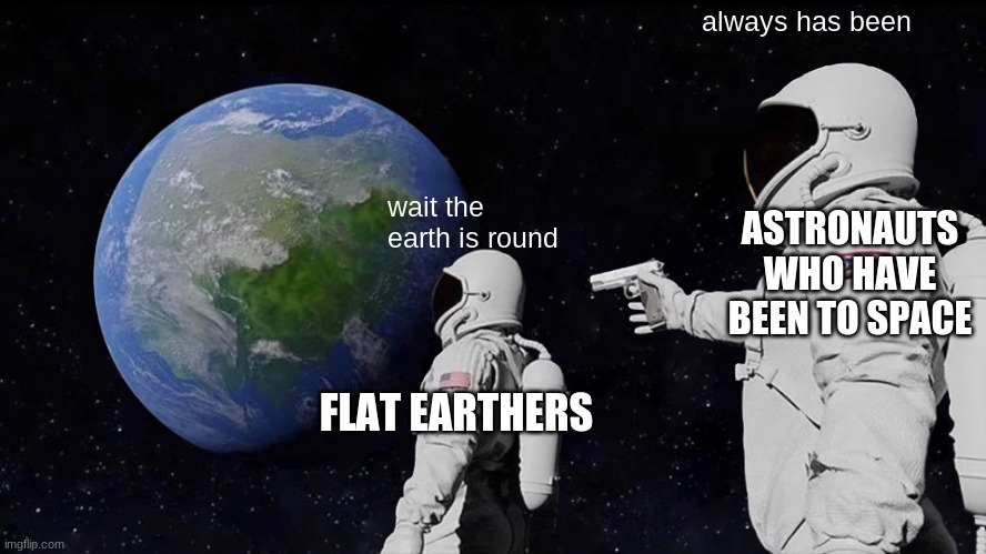 Always Has Been Meme | always has been; wait the earth is round; ASTRONAUTS WHO HAVE BEEN TO SPACE; FLAT EARTHERS | image tagged in memes,always has been | made w/ Imgflip meme maker