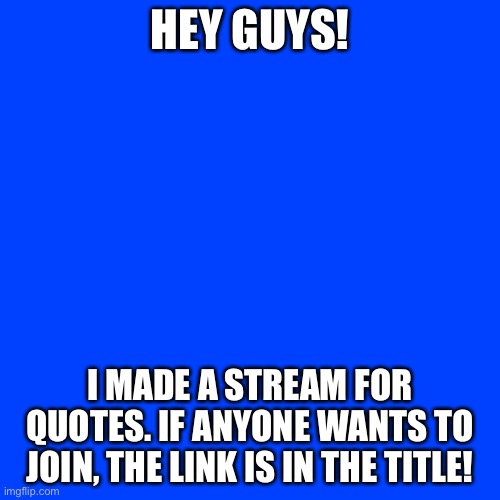 https://imgflip.com/m/Quotes_Stream | HEY GUYS! I MADE A STREAM FOR QUOTES. IF ANYONE WANTS TO JOIN, THE LINK IS IN THE TITLE! | image tagged in memes,blank transparent square | made w/ Imgflip meme maker