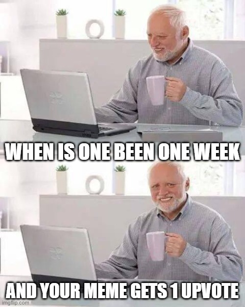 *sigh intensifies* | WHEN IS ONE BEEN ONE WEEK; AND YOUR MEME GETS 1 UPVOTE | image tagged in memes,hide the pain harold | made w/ Imgflip meme maker