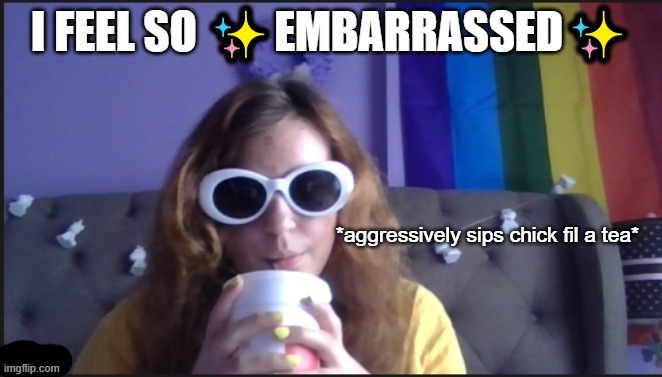 sips tea | I FEEL SO ✨EMBARRASSED✨ | image tagged in sips tea | made w/ Imgflip meme maker