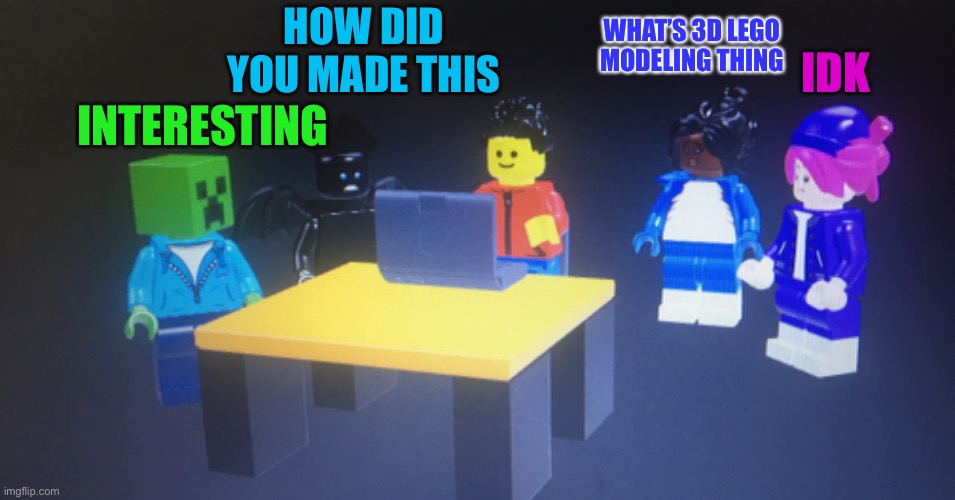 Why everyone says that I was making 3D lego stuff | HOW DID YOU MADE THIS; IDK; WHAT’S 3D LEGO MODELING THING; INTERESTING | made w/ Imgflip meme maker