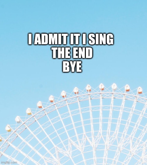 I ADMIT IT I SING 
THE END
BYE | made w/ Imgflip meme maker