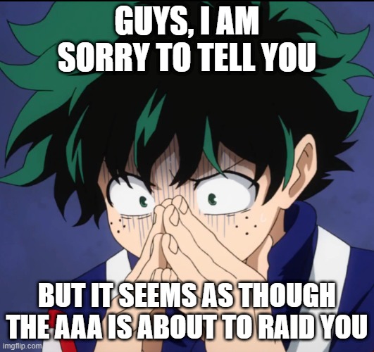 AAA = anti anime association...they are major trouble, i will answer your questions about them in comments | GUYS, I AM SORRY TO TELL YOU; BUT IT SEEMS AS THOUGH THE AAA IS ABOUT TO RAID YOU | image tagged in suffering deku | made w/ Imgflip meme maker