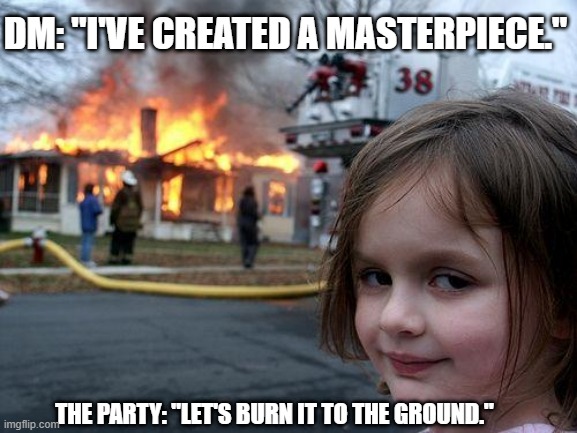 Disaster Girl | DM: "I'VE CREATED A MASTERPIECE."; THE PARTY: "LET'S BURN IT TO THE GROUND." | image tagged in memes,disaster girl | made w/ Imgflip meme maker