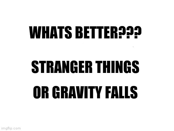 Blank White Template | WHATS BETTER??? STRANGER THINGS; OR GRAVITY FALLS | image tagged in blank white template | made w/ Imgflip meme maker