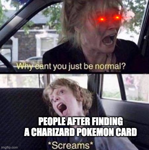 People after finding a Charizard pokemon card | PEOPLE AFTER FINDING A CHARIZARD POKEMON CARD | image tagged in why can't you just be normal | made w/ Imgflip meme maker
