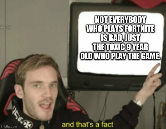 No seriously though not everyone who plays is bad | NOT EVERYBODY WHO PLAYS FORTNITE IS BAD, JUST THE TOXIC 9 YEAR OLD WHO PLAY THE GAME. | image tagged in and that's a fact | made w/ Imgflip meme maker