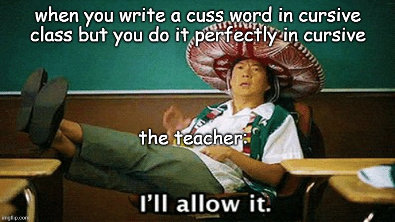 Ill allow it | when you write a cuss word in cursive class but you do it perfectly in cursive; the teacher: | image tagged in ill allow it | made w/ Imgflip meme maker