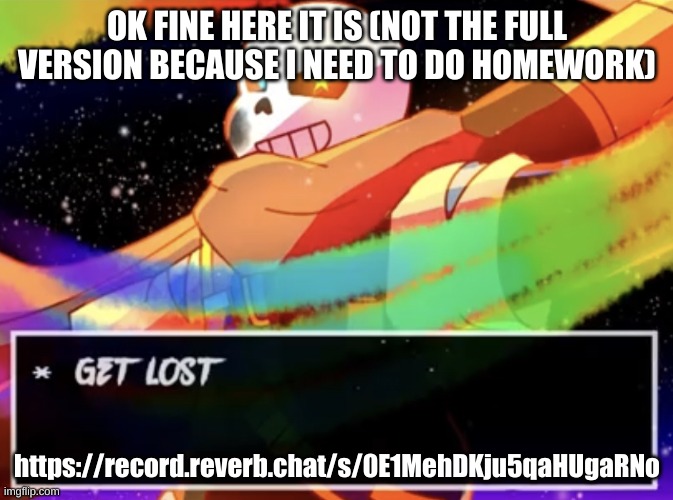 https://record.reverb.chat/s/0E1MehDKju5qaHUgaRNo | OK FINE HERE IT IS (NOT THE FULL VERSION BECAUSE I NEED TO DO HOMEWORK); https://record.reverb.chat/s/0E1MehDKju5qaHUgaRNo | image tagged in get lost | made w/ Imgflip meme maker