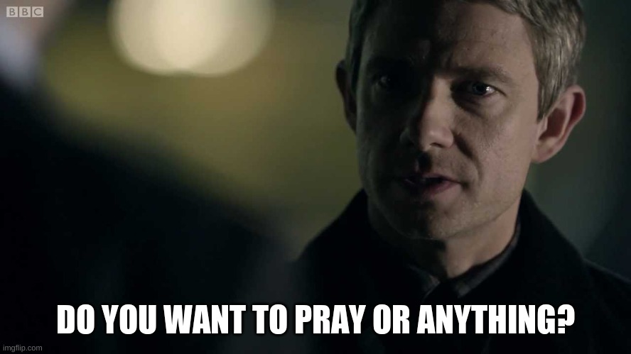 John Watson meets mycroft | DO YOU WANT TO PRAY OR ANYTHING? | image tagged in john watson meets mycroft | made w/ Imgflip meme maker