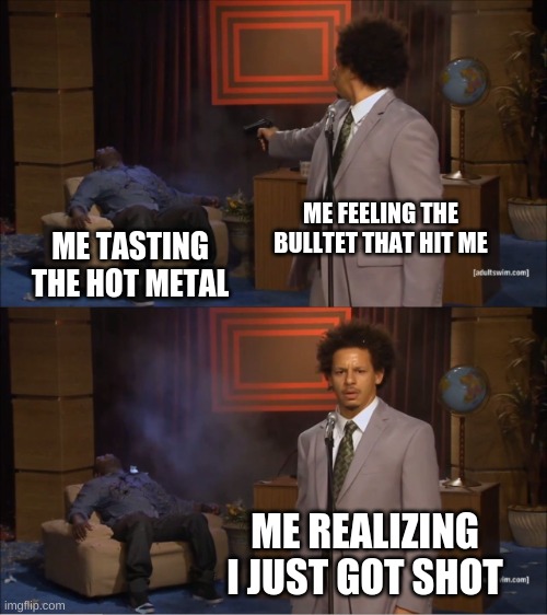 bullets | ME FEELING THE BULLTET THAT HIT ME; ME TASTING THE HOT METAL; ME REALIZING I JUST GOT SHOT | image tagged in memes,who killed hannibal | made w/ Imgflip meme maker