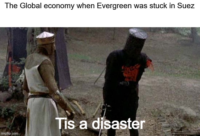 Its damaged 10% of the economy | The Global economy when Evergreen was stuck in Suez; Tis a disaster | image tagged in tis but a scratch,suez canal | made w/ Imgflip meme maker