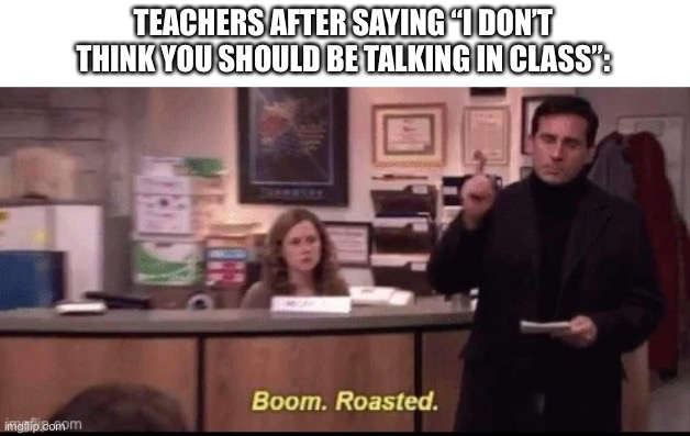 boom roasted |  TEACHERS AFTER SAYING “I DON’T THINK YOU SHOULD BE TALKING IN CLASS”: | image tagged in boom roasted | made w/ Imgflip meme maker