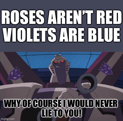 That’s not Liar Starscream from the show Transformers Animated! | ROSES AREN’T RED
VIOLETS ARE BLUE; WHY OF COURSE I WOULD NEVER 
LIE TO YOU! | image tagged in not transformers,not ramjet,not transformers animated,not tfa,not liar starscream,i am not lying | made w/ Imgflip meme maker