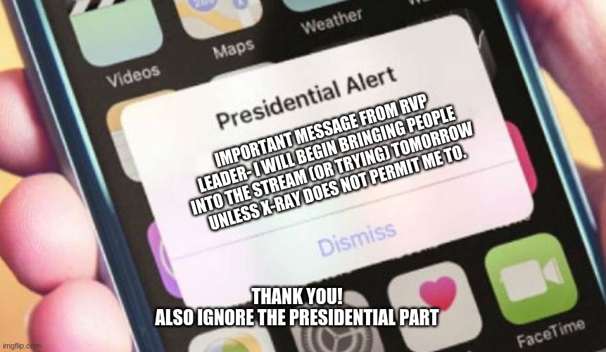 Presidential Alert | IMPORTANT MESSAGE FROM RVP LEADER- I WILL BEGIN BRINGING PEOPLE INTO THE STREAM (OR TRYING) TOMORROW UNLESS X-RAY DOES NOT PERMIT ME TO. THANK YOU!
ALSO IGNORE THE PRESIDENTIAL PART | image tagged in memes,presidential alert | made w/ Imgflip meme maker