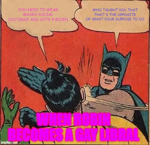 Batman Slapping Robin | YOU NEED TO WEAR MASKS SOCIAL DISTANCE AND VOTE 4 BIDEN; WHO TAUGHT YOU THAT THAT'S THE OPPOSITE OF WHAT YOUR SUPPOSE TO DO; WHEN ROBIN BECOMES A GAY LIBRAL | image tagged in memes,batman slapping robin | made w/ Imgflip meme maker