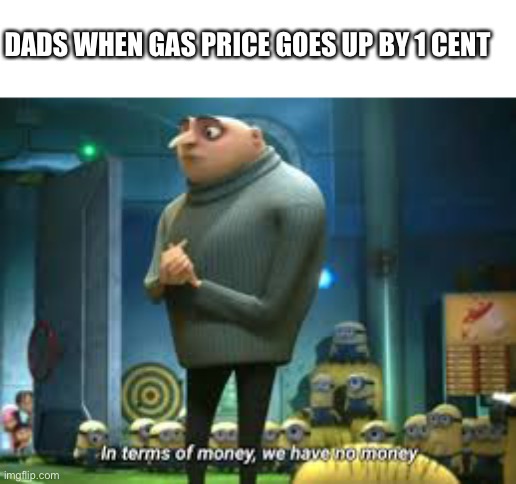 Yes this is true | DADS WHEN GAS PRICE GOES UP BY 1 CENT | image tagged in in terms of money we have no money | made w/ Imgflip meme maker