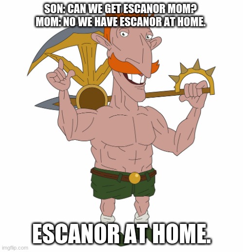 Escanor at home | SON: CAN WE GET ESCANOR MOM?
MOM: NO WE HAVE ESCANOR AT HOME. ESCANOR AT HOME. | image tagged in escanor | made w/ Imgflip meme maker