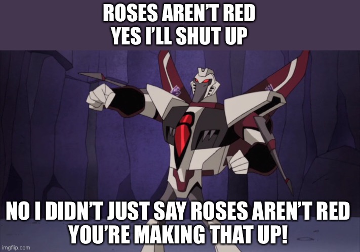 I am not a big Transformers geek! | ROSES AREN’T RED
YES I’LL SHUT UP; NO I DIDN’T JUST SAY ROSES AREN’T RED
YOU’RE MAKING THAT UP! | image tagged in transformers,transformers animated,tfa,liar starscream,ramjet,all of these tags are lies | made w/ Imgflip meme maker