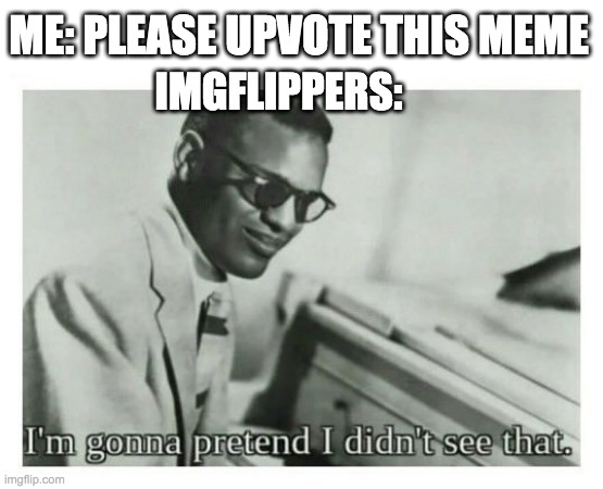 Imgflip in a Nutshell... | ME: PLEASE UPVOTE THIS MEME; IMGFLIPPERS: | image tagged in i'm gonna pretend i didn't see that | made w/ Imgflip meme maker