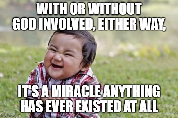 Evil Toddler Meme | WITH OR WITHOUT GOD INVOLVED, EITHER WAY, IT'S A MIRACLE ANYTHING HAS EVER EXISTED AT ALL | image tagged in memes,evil toddler | made w/ Imgflip meme maker