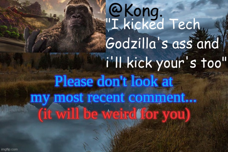 Please don't | Please don't look at my most recent comment... (it will be weird for you) | image tagged in kong 's new temp | made w/ Imgflip meme maker