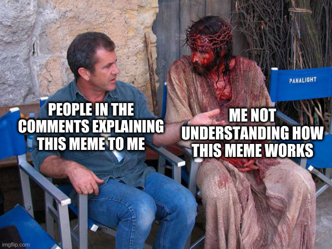 Mel Gibson and Jesus Christ | ME NOT UNDERSTANDING HOW THIS MEME WORKS; PEOPLE IN THE COMMENTS EXPLAINING THIS MEME TO ME | image tagged in mel gibson and jesus christ | made w/ Imgflip meme maker